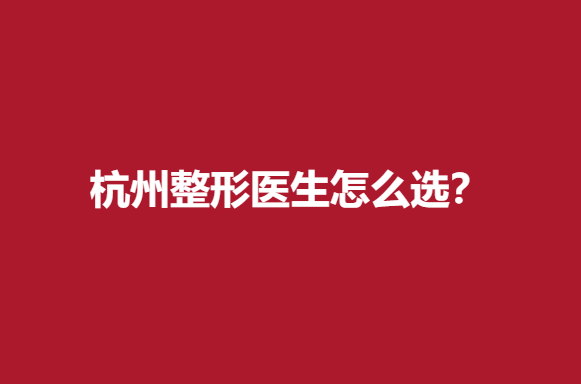 杭州整形醫(yī)生怎么選？實力醫(yī)生信息分享