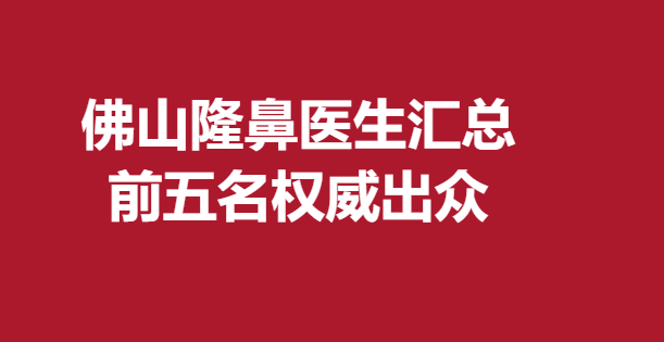 佛山隆鼻醫(yī)生匯總，前五名出眾