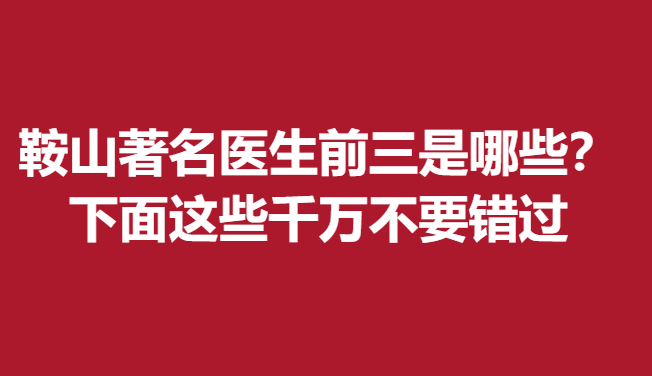 鞍山醫(yī)生前三是哪些？下面這些千萬不要錯過