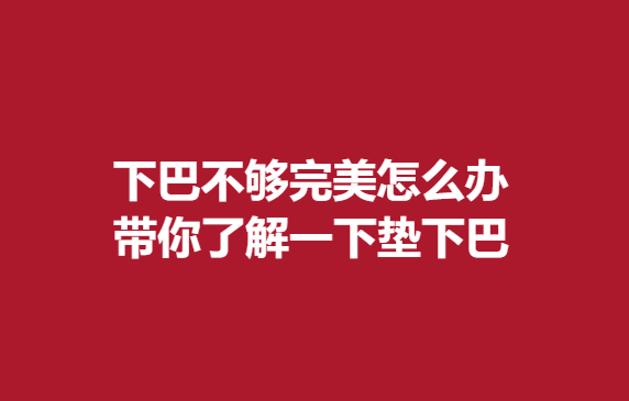 下巴不夠怎么辦，帶你了解一下墊下巴