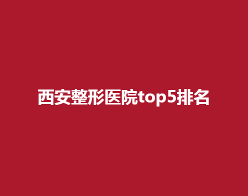 西安整形醫(yī)院top5排名，看看哪些醫(yī)院在其中