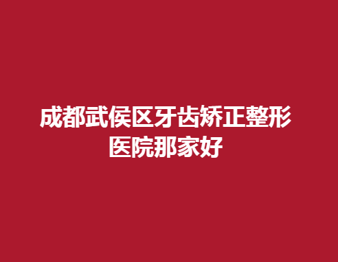 成都武侯區(qū)牙齒矯正整形醫(yī)院那家好，這幾家醫(yī)院都很不錯