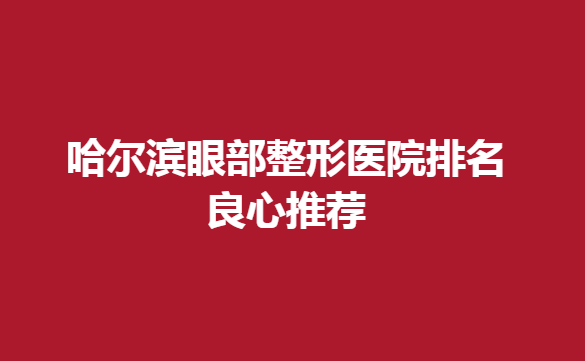 哈爾濱眼部整形醫(yī)院排名良心推薦，這幾家強(qiáng)烈推薦