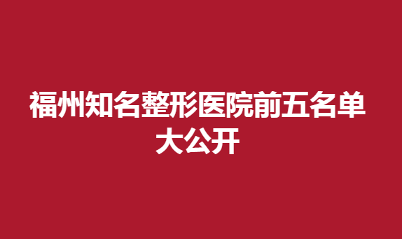 福州知名整形醫(yī)院前五名單大公開，這幾家上榜