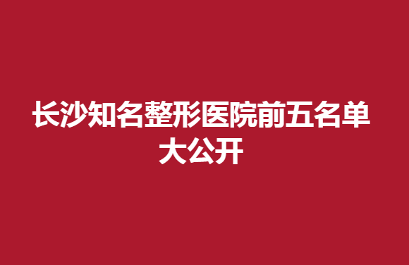 長沙知名整形醫(yī)院前五名單大公開，這幾家很不錯