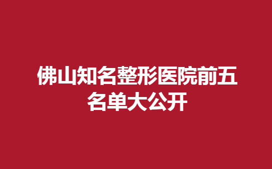 佛山知名整形醫(yī)院前五名單大公開，佛山知名醫(yī)院匯總