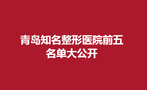 青島知名整形醫(yī)院前五名單大公開，這幾家醫(yī)院入榜