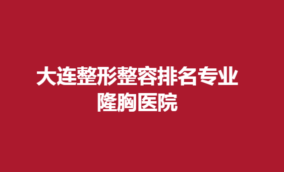大連整形整容排名專業(yè)隆胸醫(yī)院，隆胸術后效果好的醫(yī)院有哪些