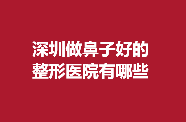 深圳做鼻子好的整形醫(yī)院有哪些?南雅、瑞芙臣新晉人氣機(jī)構(gòu)