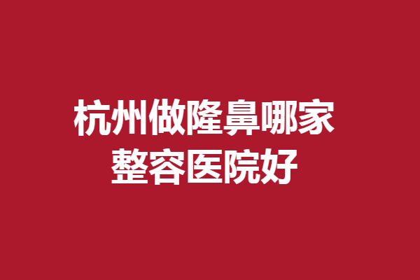 杭州做隆鼻哪家整容醫(yī)院好？維多利亞領(lǐng)銜