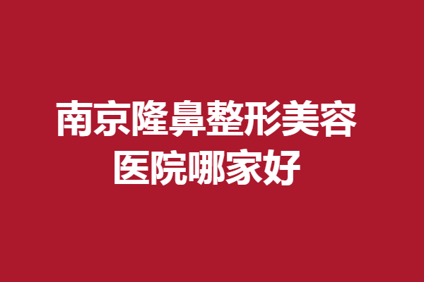 南京隆鼻整形美容醫(yī)院哪家好？多家人氣機(jī)構(gòu)上線