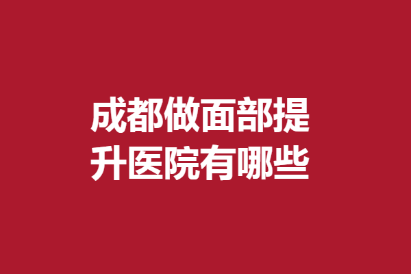 成都做面部提升醫(yī)院有哪些？5家實(shí)力醫(yī)院上榜