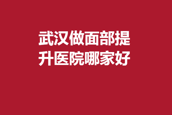 武漢做面部提升醫(yī)院哪家好？仁愛時(shí)光\顏范天美等反饋好