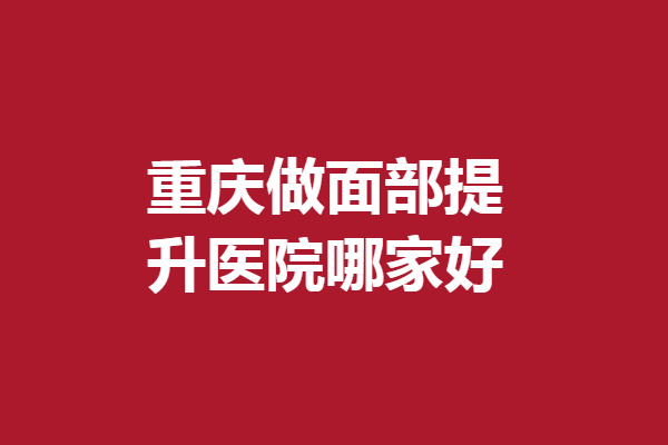 重慶做面部提升醫(yī)院哪家好？當(dāng)代、亞太優(yōu)秀醫(yī)生扎堆