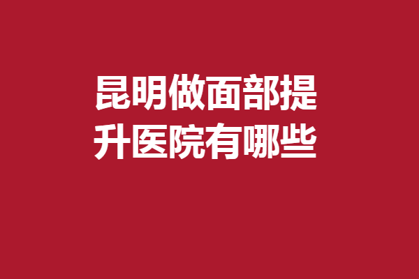 昆明做面部提升醫(yī)院有哪些？這5家位于金子塔尖