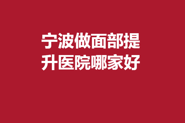 寧波做面部提升醫(yī)院哪家好？藝星、壹加壹、靜港等較為出名