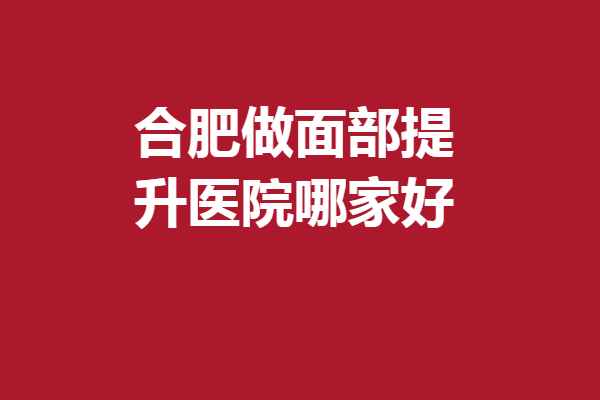 合肥做面部提升醫(yī)院哪家好？美迪芬、瑞亞等熱度高