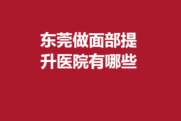 東莞做面部提升醫(yī)院有哪些？韓美、壹加壹等反饋好