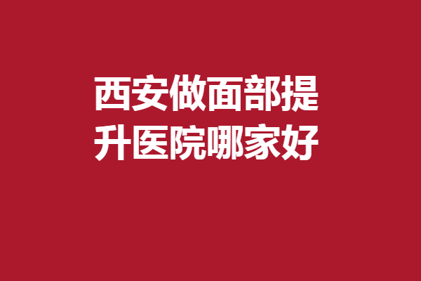 西安做面部提升醫(yī)院哪家好?盤點(diǎn)5家實(shí)力不錯(cuò)的機(jī)構(gòu)