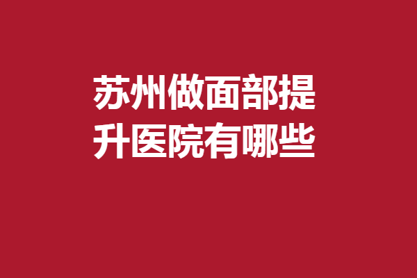 蘇州做面部提升醫(yī)院有哪些？愛思特、圣愛等醫(yī)生技術(shù)厲害