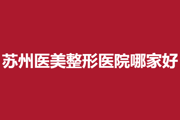 蘇州醫(yī)美整形醫(yī)院哪家好？5家實(shí)力醫(yī)院技術(shù)優(yōu)勢(shì)解讀