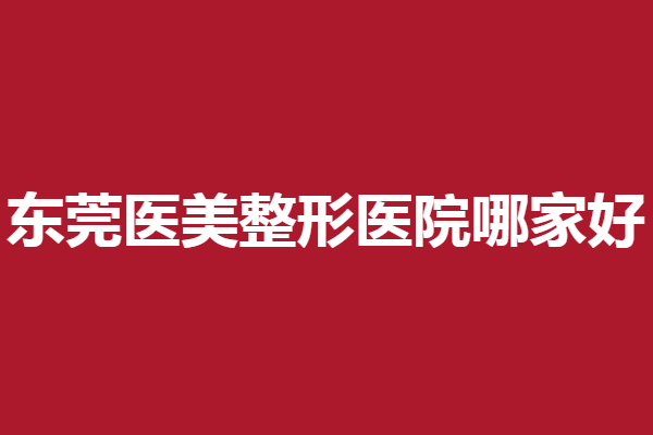 東莞醫(yī)美整形醫(yī)院哪家好？5家好評(píng)人氣醫(yī)院出爐