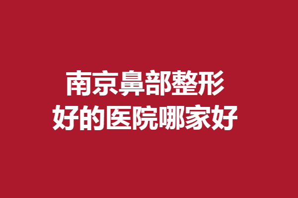 南京鼻部整形好的醫(yī)院哪家好？韓辰、康美等專業(yè)技術(shù)佳