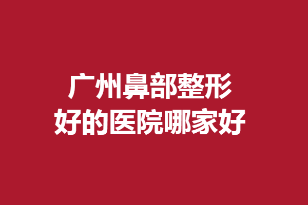 廣州鼻部整形好的醫(yī)院哪家好？軍美、海峽等各具優(yōu)勢