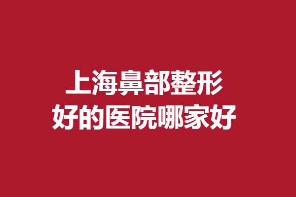 上海鼻部整形好的醫(yī)院哪家好？伯思立、伊萊美等隨心選