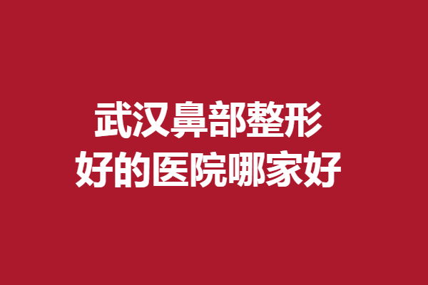 武漢鼻部整形好的醫(yī)院哪家好？亞韓、美萊等領(lǐng)銜三強