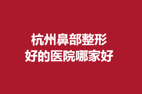 杭州鼻部整形好的醫(yī)院哪家好？薇琳、格萊美等獲贊