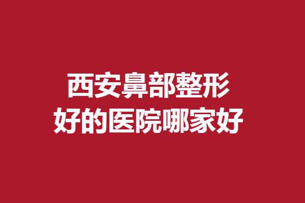 西安鼻部整形好的醫(yī)院哪家好？畫美、米蘭柏羽等優(yōu)質(zhì)機構(gòu)速覽