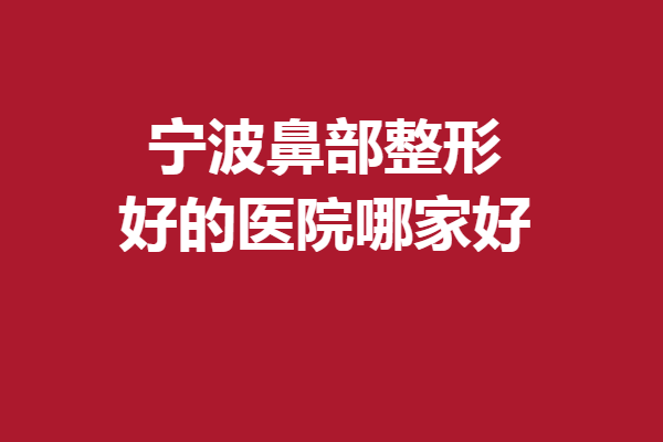 寧波鼻部整形好的醫(yī)院哪家好？提前幫大家整理了5家市立醫(yī)院