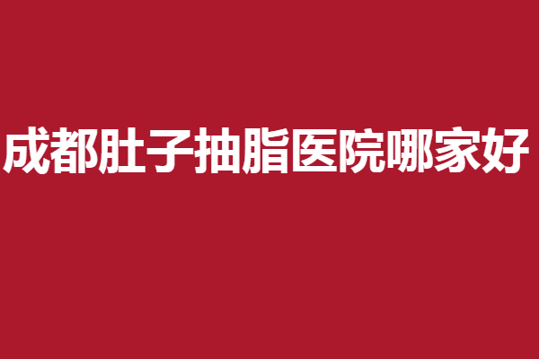 成都肚子抽脂醫(yī)院哪家好？艾米麗、軍大等搶占3強(qiáng)