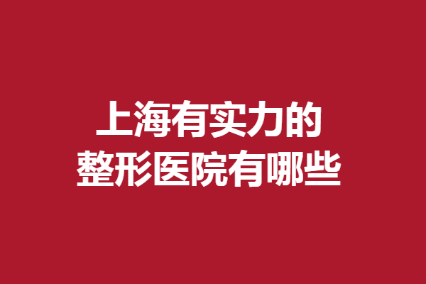 上海有實(shí)力的整形醫(yī)院有哪些？這些好評(píng)醫(yī)院你一定要蹲住