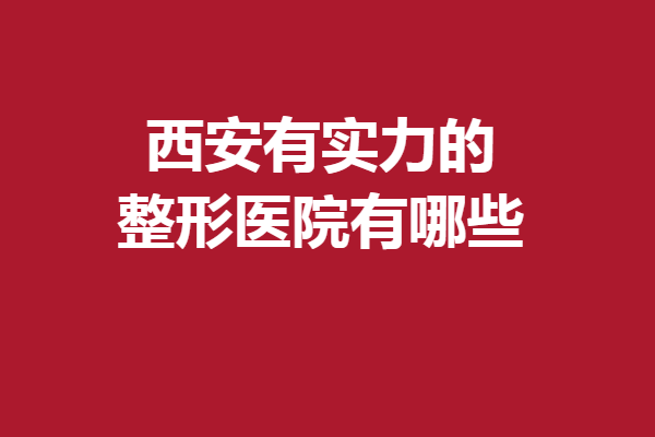 西安有實(shí)力的整形醫(yī)院有哪些？5家人氣醫(yī)院優(yōu)勢(shì)特色深扒