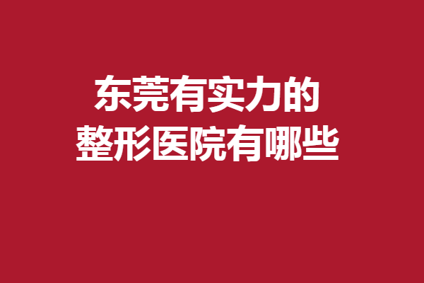 東莞有實(shí)力的整形醫(yī)院有哪些？5家人氣醫(yī)院煥啟你的變美之旅