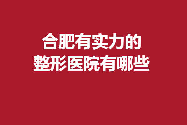 合肥有實(shí)力的整形醫(yī)院有哪些？口碑強(qiáng)院已就位