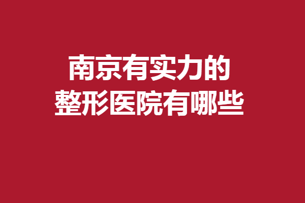 南京有實(shí)力的整形醫(yī)院有哪些?優(yōu)勢(shì)特色、口碑全方位展現(xiàn)！