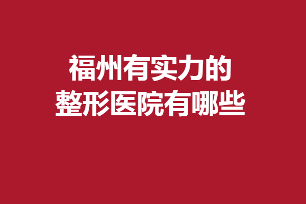 福州有實(shí)力的整形醫(yī)院有哪些？一起看看好評(píng)醫(yī)院吧