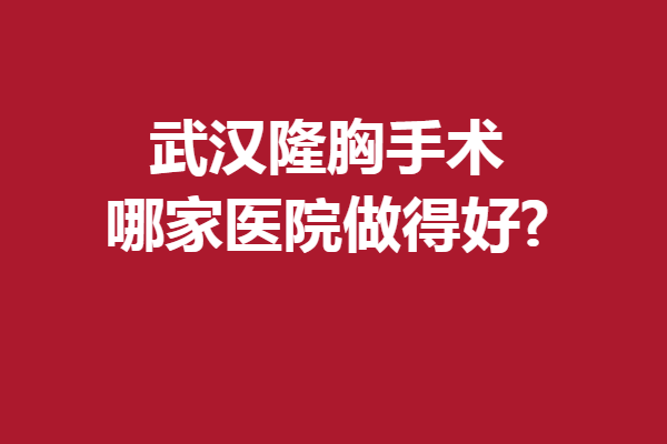 武漢隆胸手術(shù)哪家醫(yī)院做得好?5家強(qiáng)院驚喜亮相