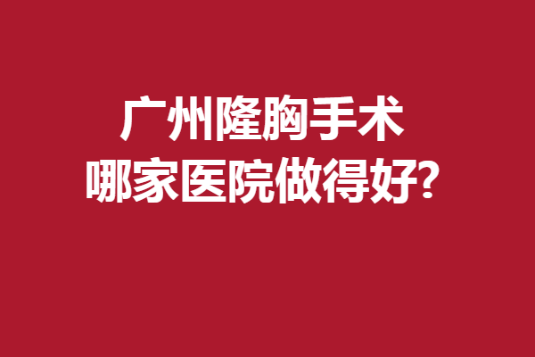 廣州隆胸手術(shù)哪家醫(yī)院做得好?5家優(yōu)質(zhì)醫(yī)院來報(bào)到