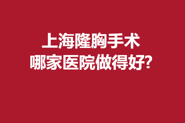 上海隆胸手術(shù)哪家醫(yī)院做得好?薇琳、時(shí)光等激烈角逐