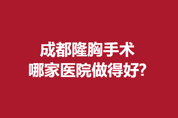 成都隆胸手術(shù)哪家醫(yī)院做得好?一大波實(shí)力口碑醫(yī)院來襲！