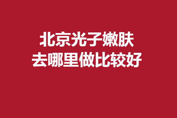 北京光子嫩膚去哪里做比較好?5家優(yōu)質(zhì)醫(yī)院供您挑選！