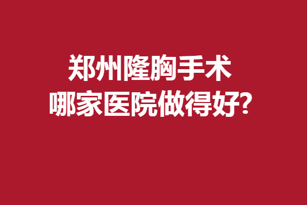 鄭州隆胸手術(shù)哪家醫(yī)院做得好?5家實(shí)力醫(yī)院上線啦