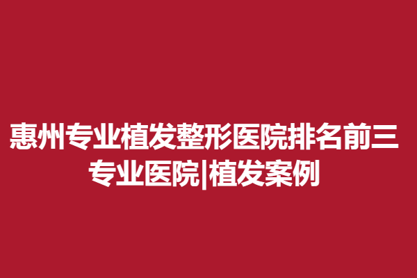惠州專業(yè)植發(fā)整形醫(yī)院排名前三，專業(yè)醫(yī)院|植發(fā)案例