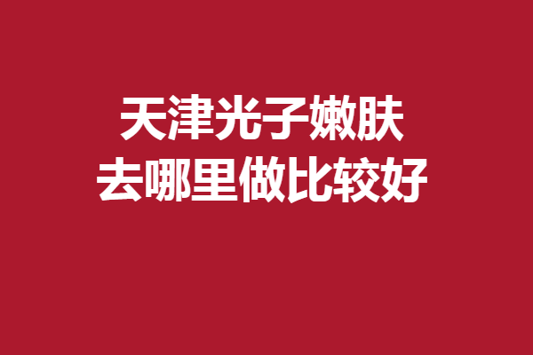 天津光子嫩膚去哪里做比較好？愛麗諾、坤如瑪麗等驚喜上線
