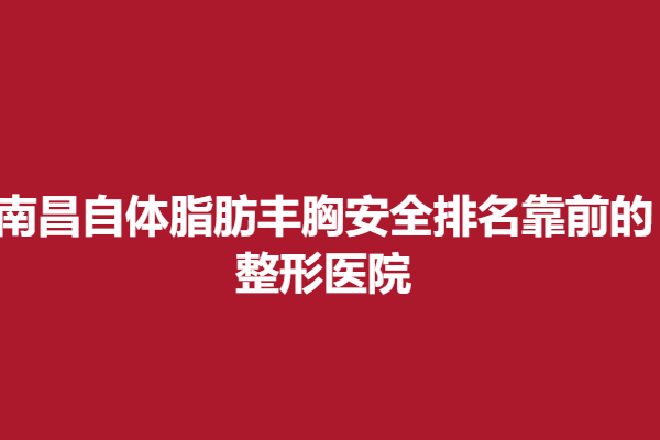 南昌自體脂肪豐胸安全排名靠前的整形醫(yī)院，整形案例|醫(yī)院分享