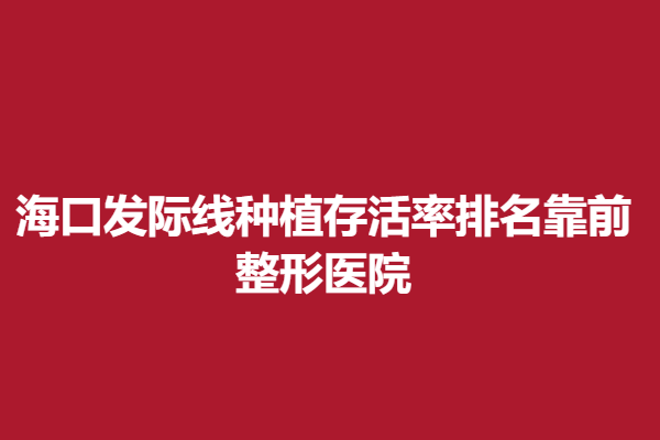 ?？诎l(fā)際線種植排名靠前整形醫(yī)院有哪些？醫(yī)院詳情一覽